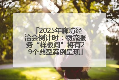 2025年廊坊经洽会倒计时：物流服务“样板间”将有29个典型案例呈现
