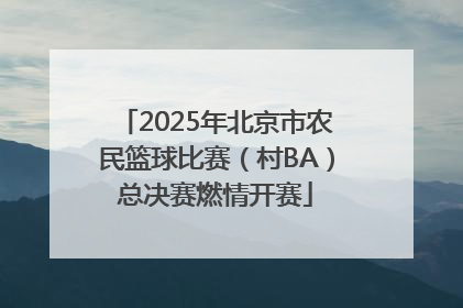 2025年北京市农民篮球比赛（村BA）总决赛燃情开赛
