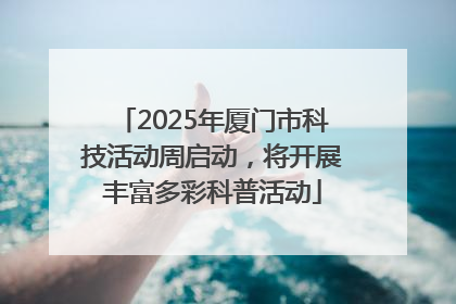 2025年厦门市科技活动周启动，将开展丰富多彩科普活动
