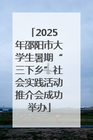 2025年邵阳市大学生暑期“三下乡”社会实践活动推介会成功举办