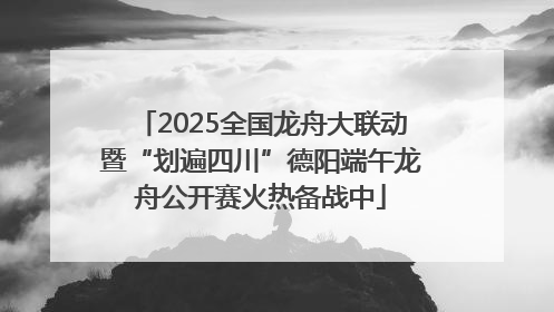2025全国龙舟大联动暨“划遍四川”德阳端午龙舟公开赛火热备战中