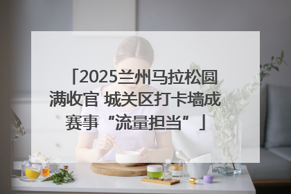2025兰州马拉松圆满收官 城关区打卡墙成赛事“流量担当”