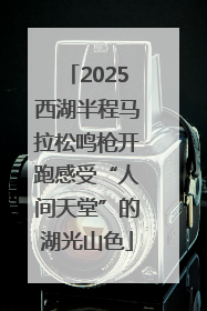 2025西湖半程马拉松鸣枪开跑感受“人间天堂”的湖光山色