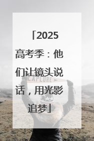 2025高考季：他们让镜头说话，用光影追梦