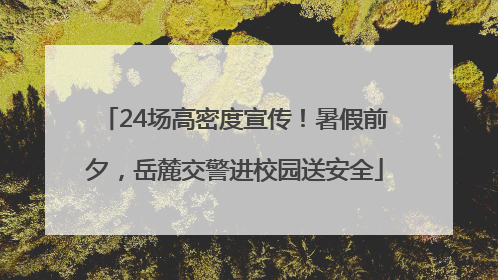 24场高密度宣传！暑假前夕，岳麓交警进校园送安全