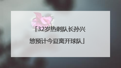 32岁热刺队长孙兴慜预计今夏离开球队