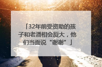 32年前受资助的孩子和老潘相会厦大，他们当面说“谢谢”