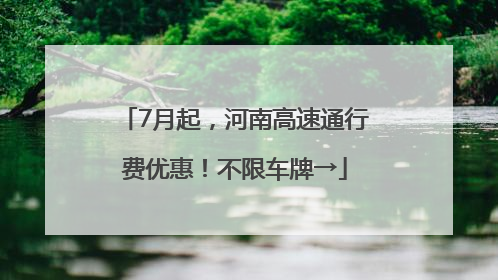 7月起，河南高速通行费优惠！不限车牌→