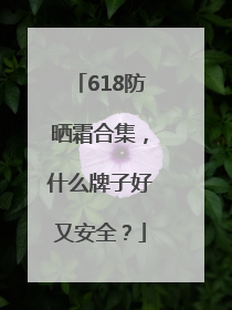 618防晒霜合集，什么牌子好又安全？