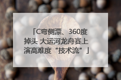 C弯侧漂、360度掉头 大运河龙舟赛上演高难度“技术流”
