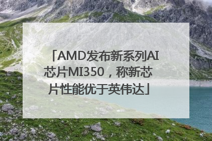 AMD发布新系列AI芯片MI350，称新芯片性能优于英伟达