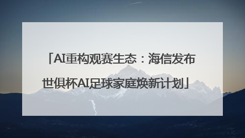 AI重构观赛生态：海信发布世俱杯AI足球家庭焕新计划