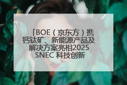 BOE（京东方）携钙钛矿、新能源产品及解决方案亮相2025 SNEC 科技创新赋能行业绿色发展