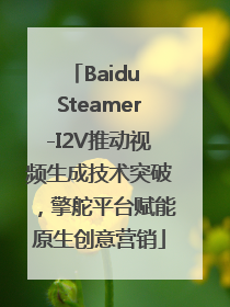 Baidu Steamer-I2V推动视频生成技术突破，擎舵平台赋能原生创意营销